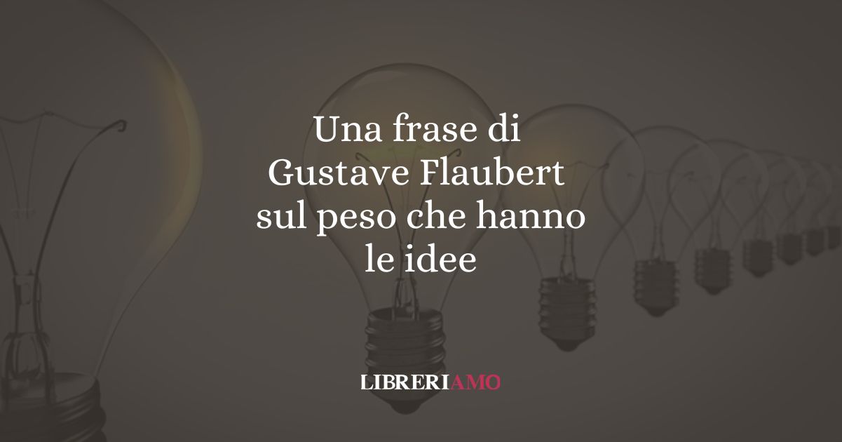 Una frase di Gustave Flaubert sul peso che hanno le idee