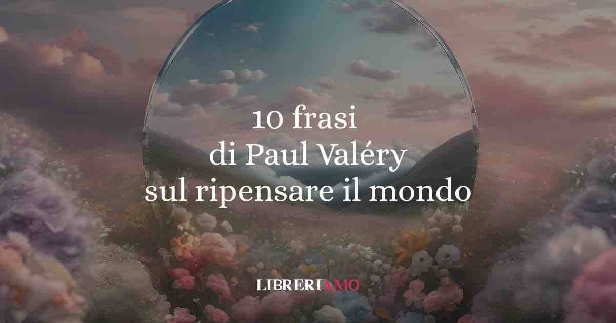 10 frasi di Paul Valéry che ci insegnano a pensare (e ripensare) il mondo 3 10 frasi di Paul Valéry che ci insegnano a pensare (e ripensare) il mondo