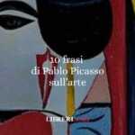 10 frasi di Picasso che ci insegnano a vedere l’arte nella sua essenza