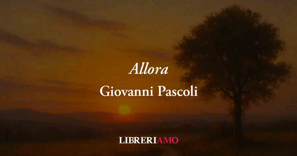 Allora (1896) di Giovanni Pascoli, poesia sui grandi traumi che spengono la felicità