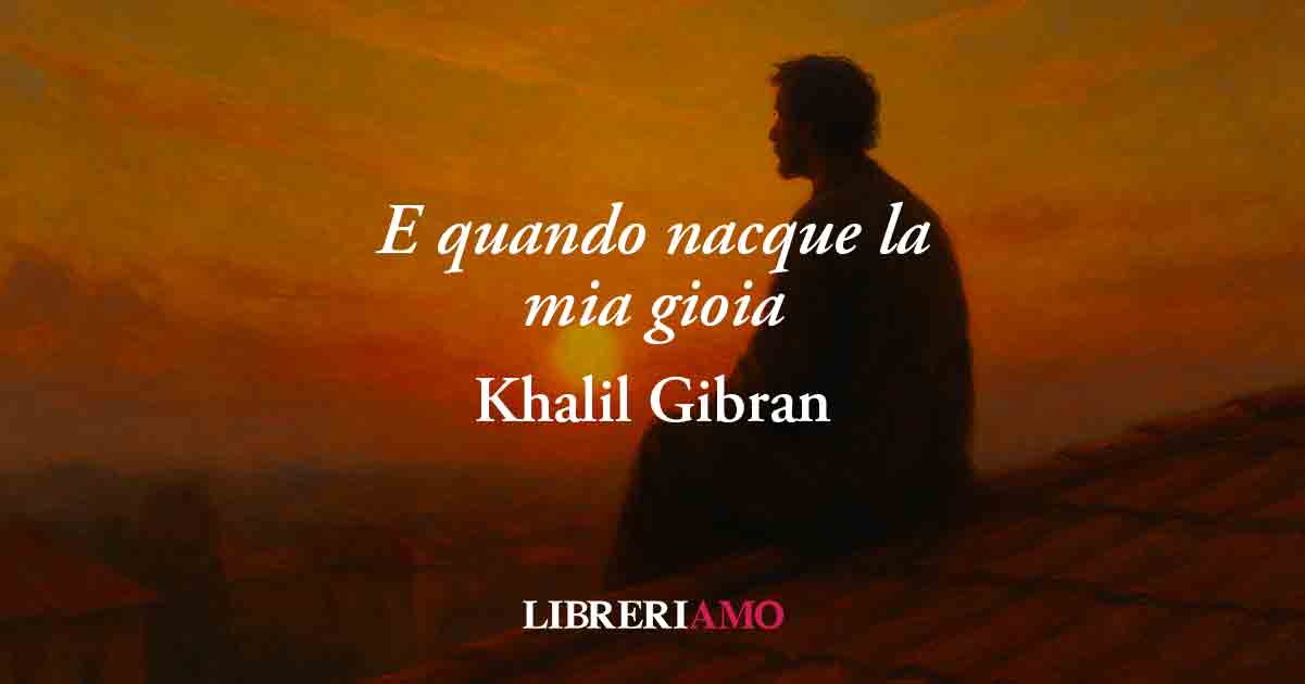 E quando nacque la mia gioia (1918) di Khalil Gibran, poesia che svela il segreto della felicità