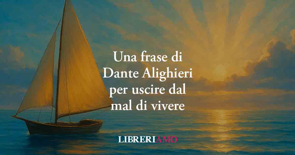 Una frase di Dante svela come uscire dal mal di vivere e trovare la giusta serenità
