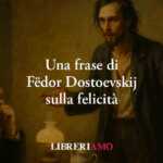 Una frase di Dostoevskij svela il senso vero della felicità e dello stare bene