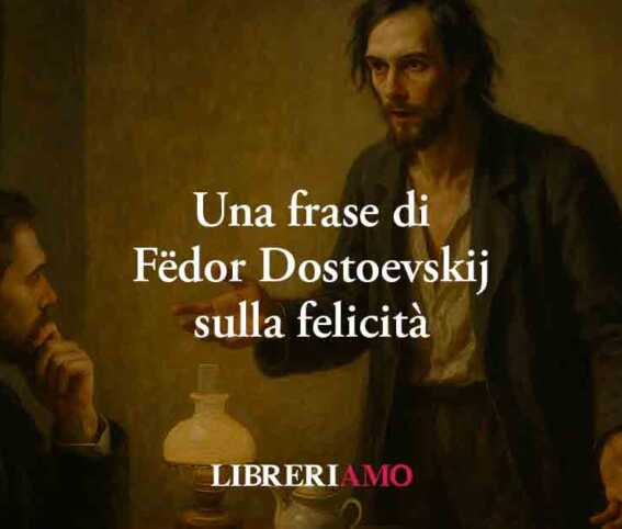 Una frase di Dostoevskij svela il senso vero della felicità e dello stare bene