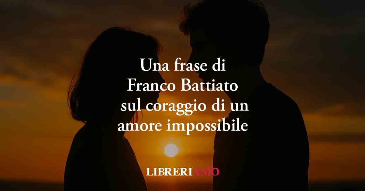 Una frase di Franco Battiato spinge al coraggio di vivere un amore impossibile