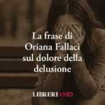 Una Frase Di Oriana Fallaci Svela Il Profondo Dolore Che Genera La Delusione 58 Una frase di Oriana Fallaci svela il profondo dolore che genera la delusione