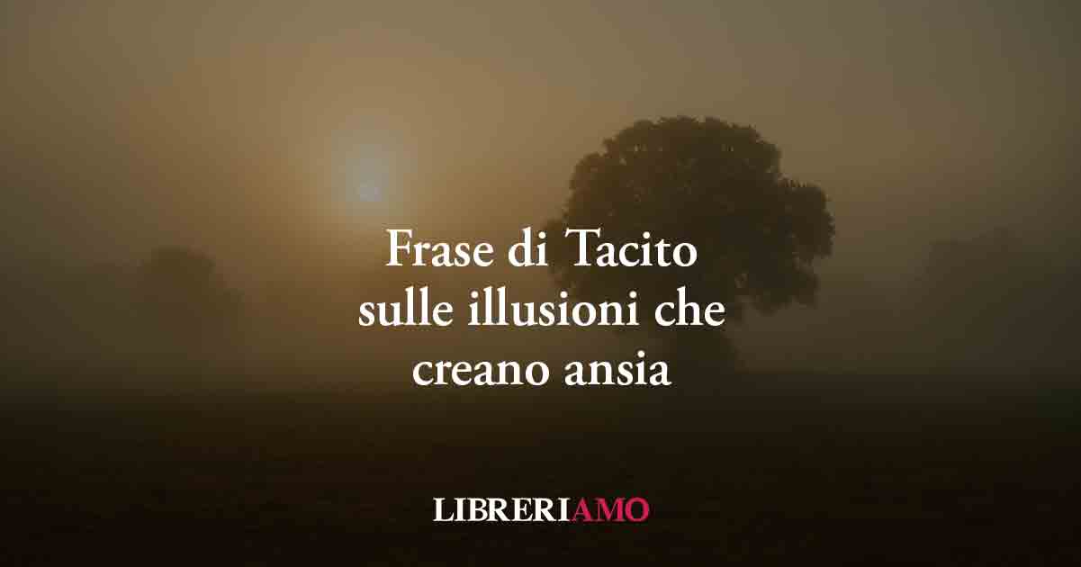 Una frase di Tacito svela come il fascino dell’illusione umana causa ansia e mal di vivere