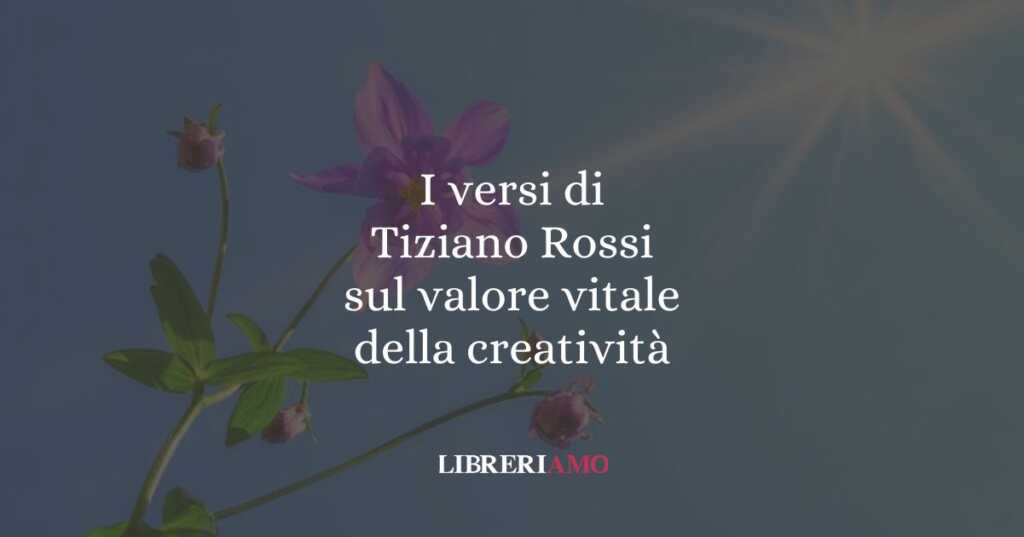 I versi di Tiziano Rossi sul valore vitale della creatività