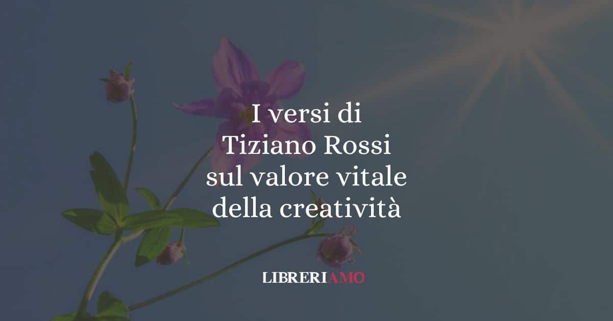 I versi di Tiziano Rossi sul valore vitale della creatività