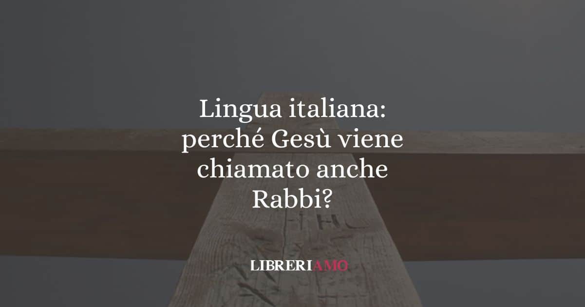 Lingua italiana: perché Gesù viene chiamato anche Rabbi?