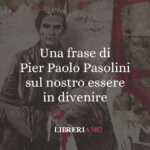 Una frase di Pier Paolo Pasolini sul nostro essere in divenire
