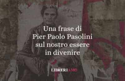 Una frase di Pier Paolo Pasolini sul nostro essere in divenire