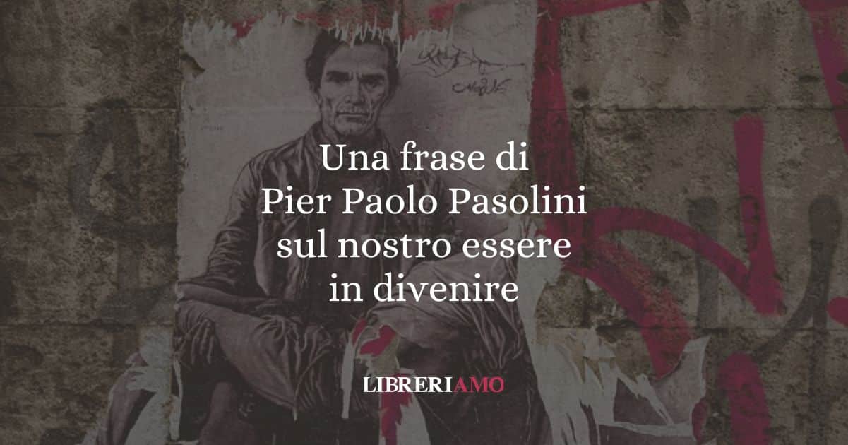 Una frase di Pier Paolo Pasolini sul nostro essere in divenire