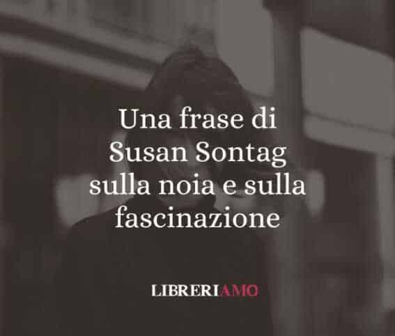 Una frase di Susan Sontag sulla noia e sulla fascinazione