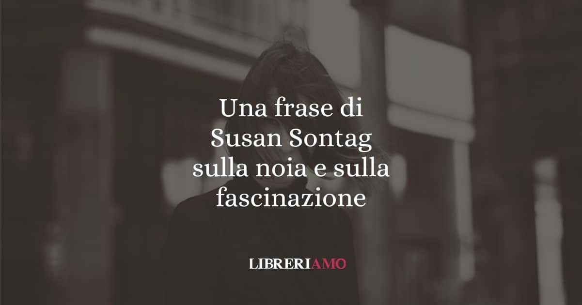 Una frase di Susan Sontag sulla noia e sulla fascinazione