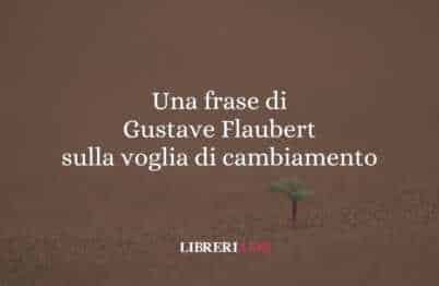 Una frase di Gustave Flaubert sulla voglia di cambiamento