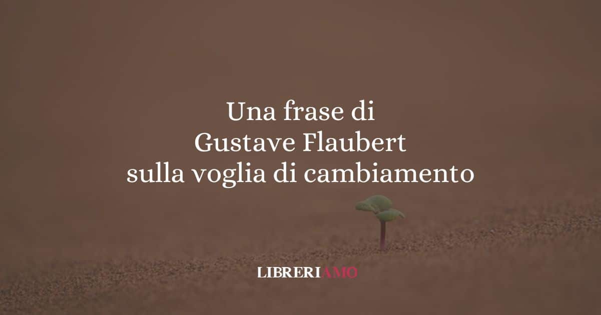 Una frase di Gustave Flaubert sulla voglia di cambiamento