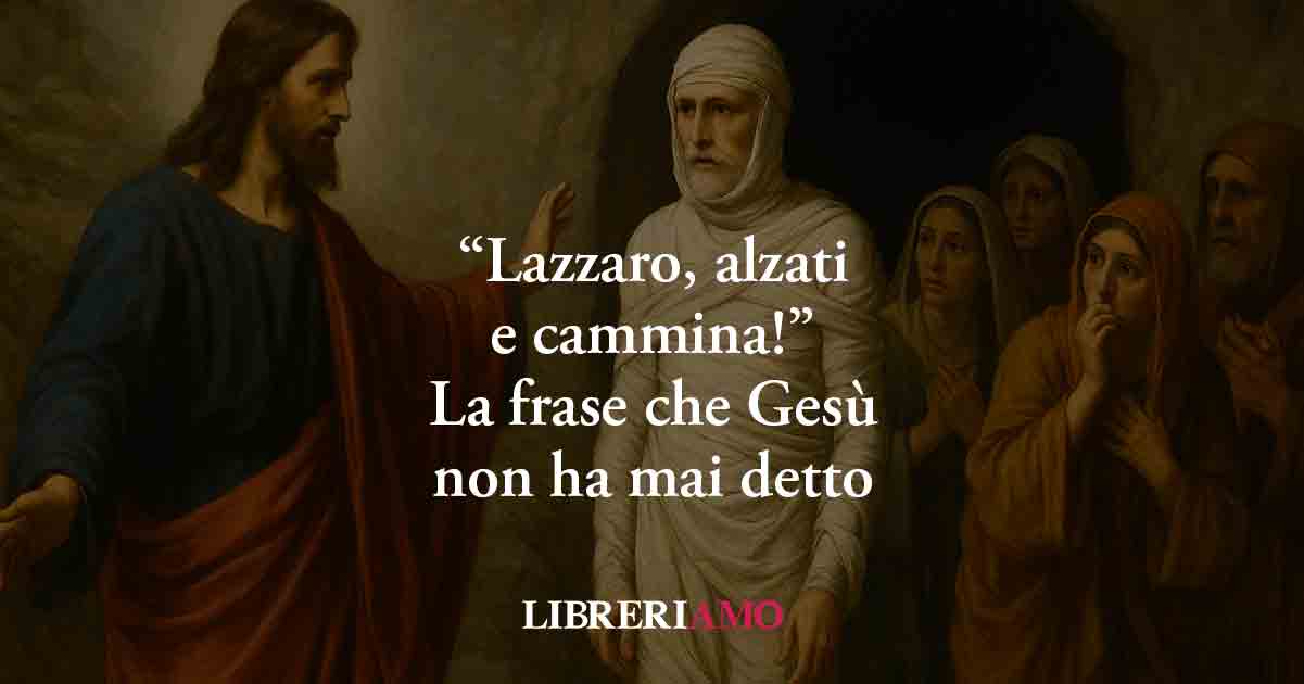 “Lazzaro, alzati e cammina!”, la frase che Gesù non ha mai detto diventata modo di dire