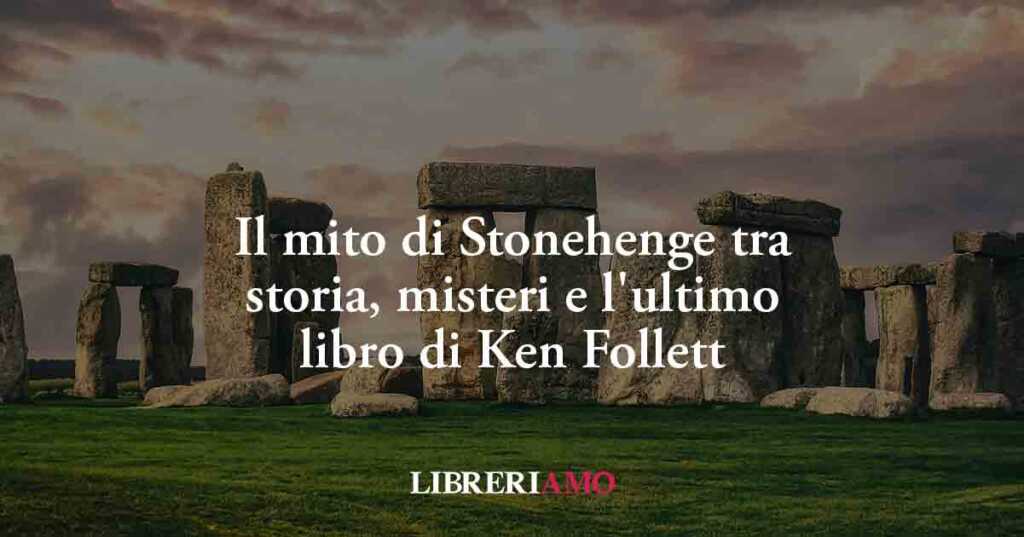 Il mito di Stonehenge tra storia, misteri e l'ultimo libro di Ken Follett