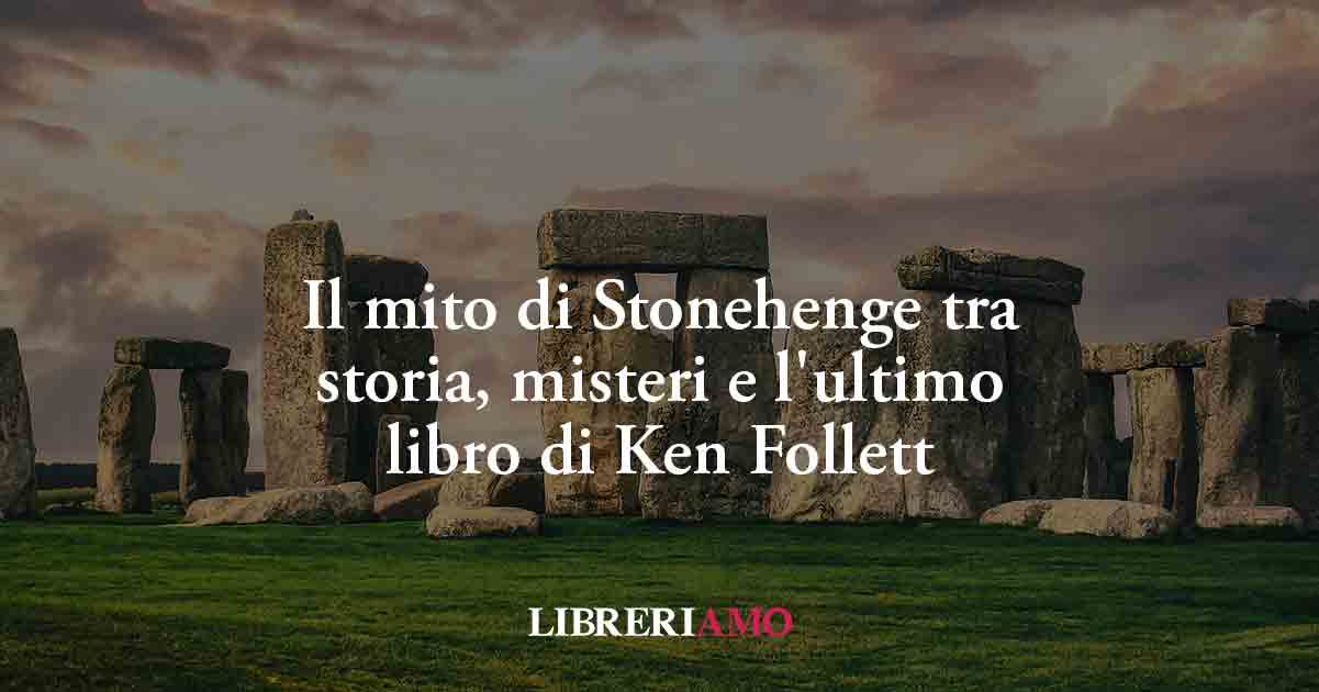 Il mito di Stonehenge tra storia, misteri e l'ultimo libro di Ken Follett