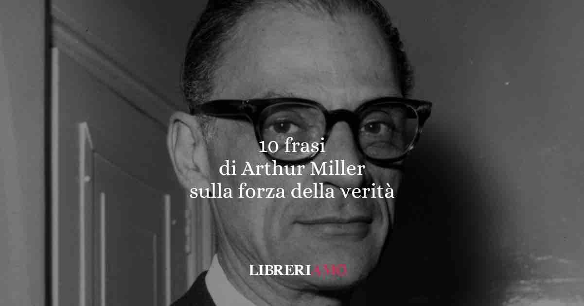 10 frasi di Arthur Miller che ci raccontano la fragilità umana e la forza della verità