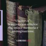 “Cluster-A”: La Nuova Casa Editrice Che Unisce Memoria E Immaginazione. 7 “Cluster-A”: la nuova casa editrice che unisce memoria e immaginazione.