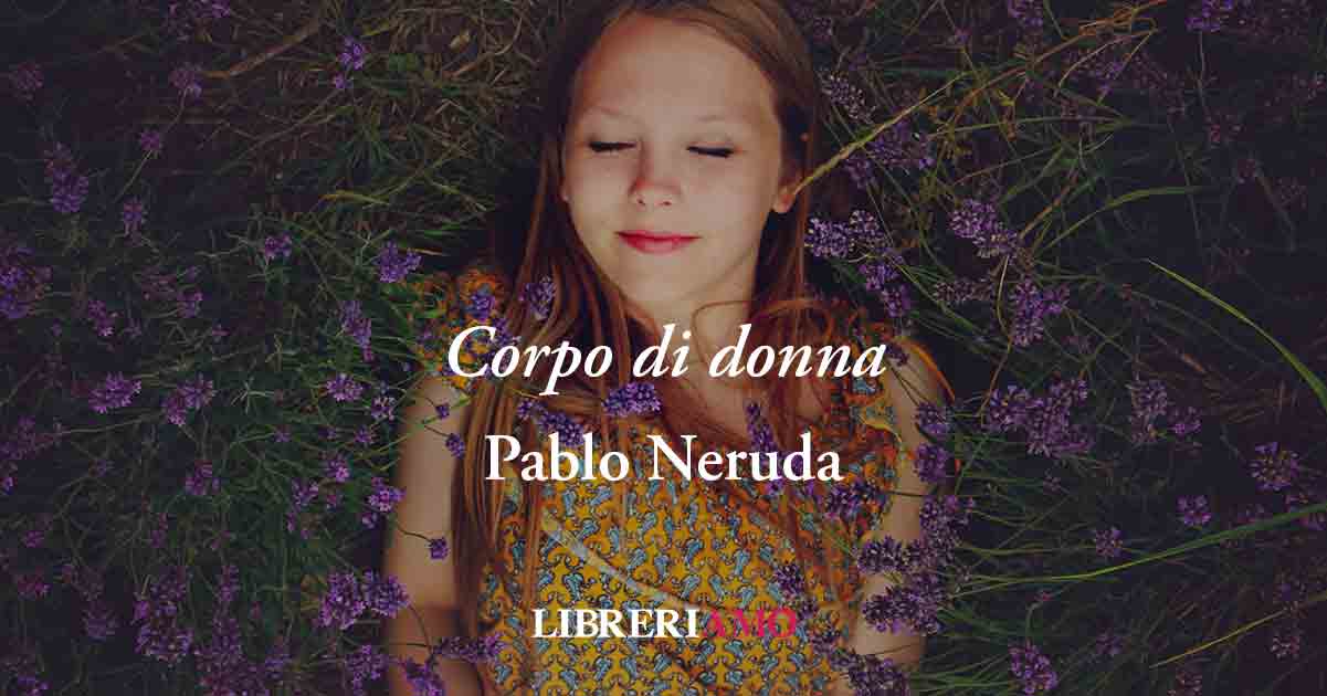 Corpo di donna (1924) di Pablo Neruda, poesia che celebra la donna come madre natura 1 Corpo di donna (1924) di Pablo Neruda, poesia che celebra la donna come madre natura