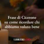 Una frase di Cicerone svela come la memoria tiene vive le persone che amiamo