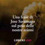 Una frase di Jose Saramago sul peso delle nostre azioni