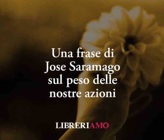 Una Frase Di Jose Saramago Sul Peso Delle Nostre Azioni 1 Una frase di Jose Saramago sul peso delle nostre azioni
