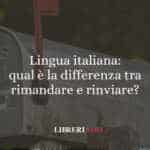 Lingua italiana: qual è la differenza tra rimandare e rinviare?