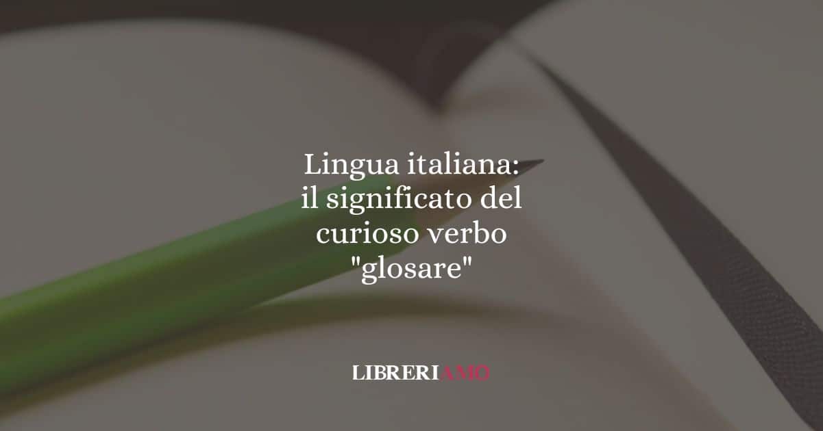 Lingua italiana: il significato del curioso verbo "glosare"