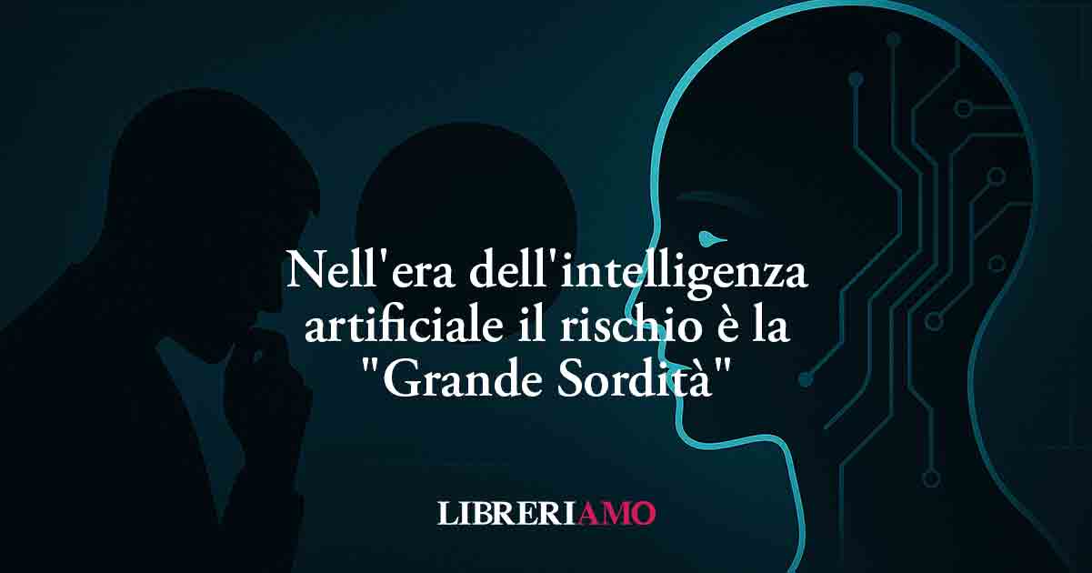 Nell'era dell'intelligenza artificiale il vero rischio è la "Grande Sordità"