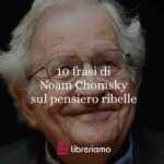Noam Chomsky: 10 frasi per capire il pensiero ribelle del più grande linguista e critico del potere