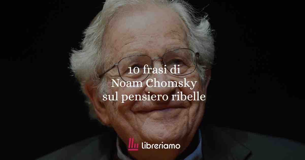 Noam Chomsky: 10 frasi per capire il pensiero ribelle del più grande linguista e critico del potere