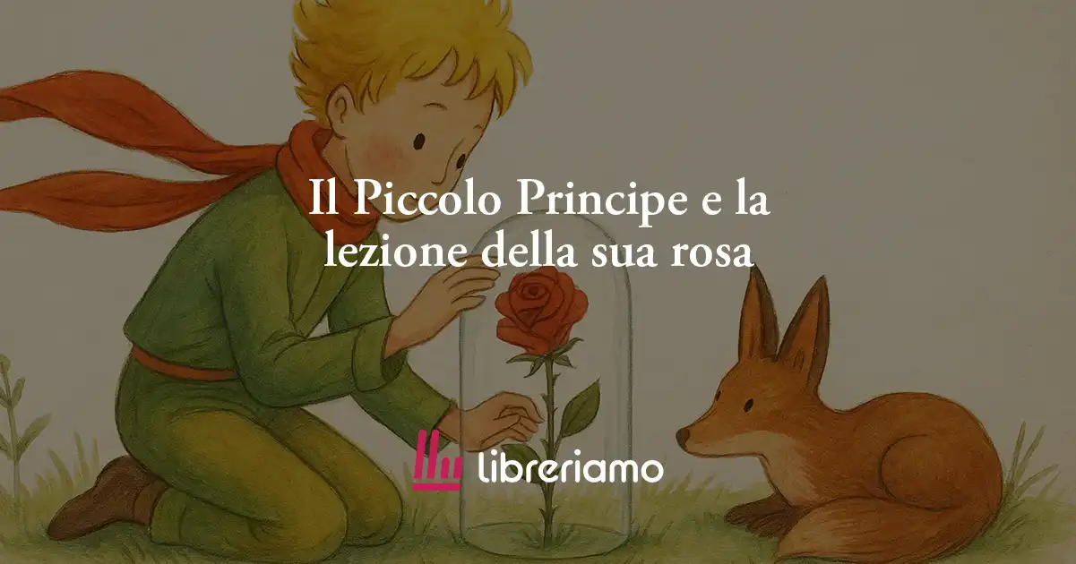 Il Piccolo Principe e la lezione della sua rosa: il vero amore nasce dalla cura 1 Il Piccolo Principe e la lezione della sua rosa: il vero amore nasce dalla cura