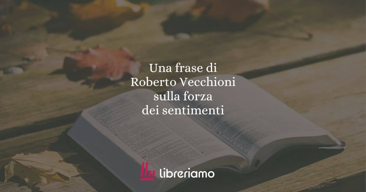 Una frase di Roberto Vecchioni sulla forza dei sentimenti