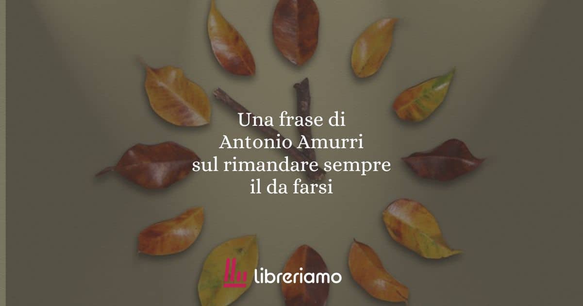 Una frase di Antonio Amurri sul rimandare sempre il da farsi
