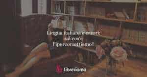 Lingua italiana e errori: sa cos'è l'ipercorrettismo?