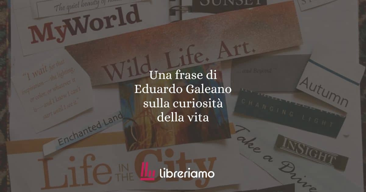 Una frase di Eduardo Galeano sulla curiosità della vita