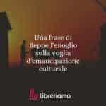 Una frase di Beppe Fenoglio sulla voglia d'emancipazione