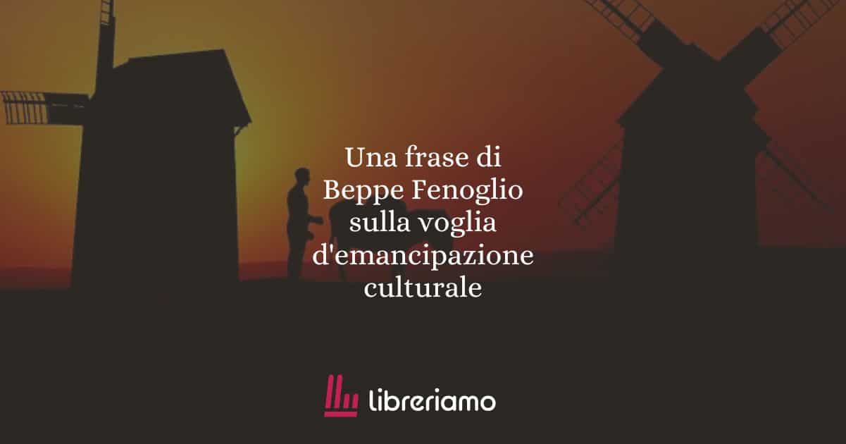 Una frase di Beppe Fenoglio sulla voglia d'emancipazione