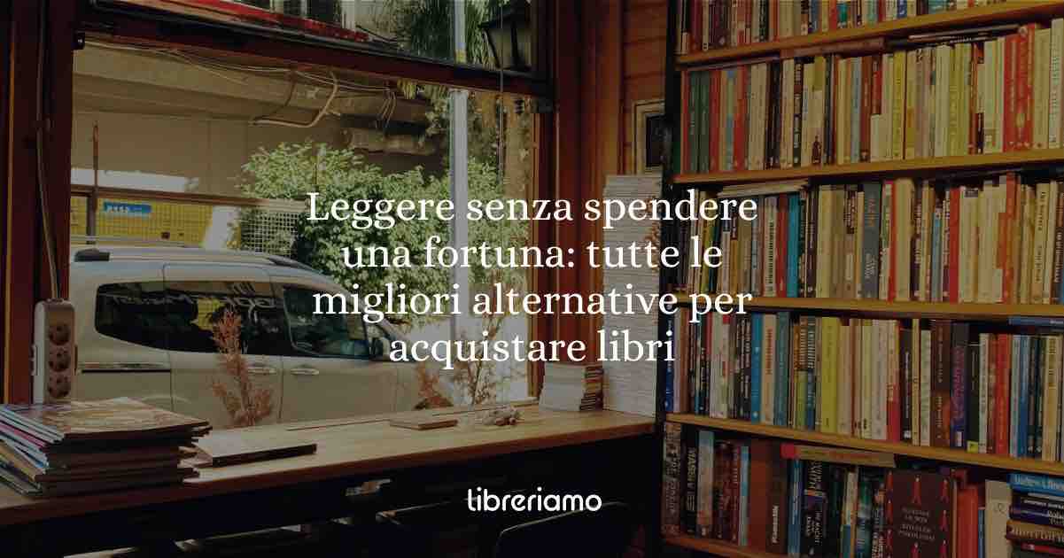 Leggere senza spendere una fortuna: tutte le migliori alternative per acquistare o prendere libri a basso costo