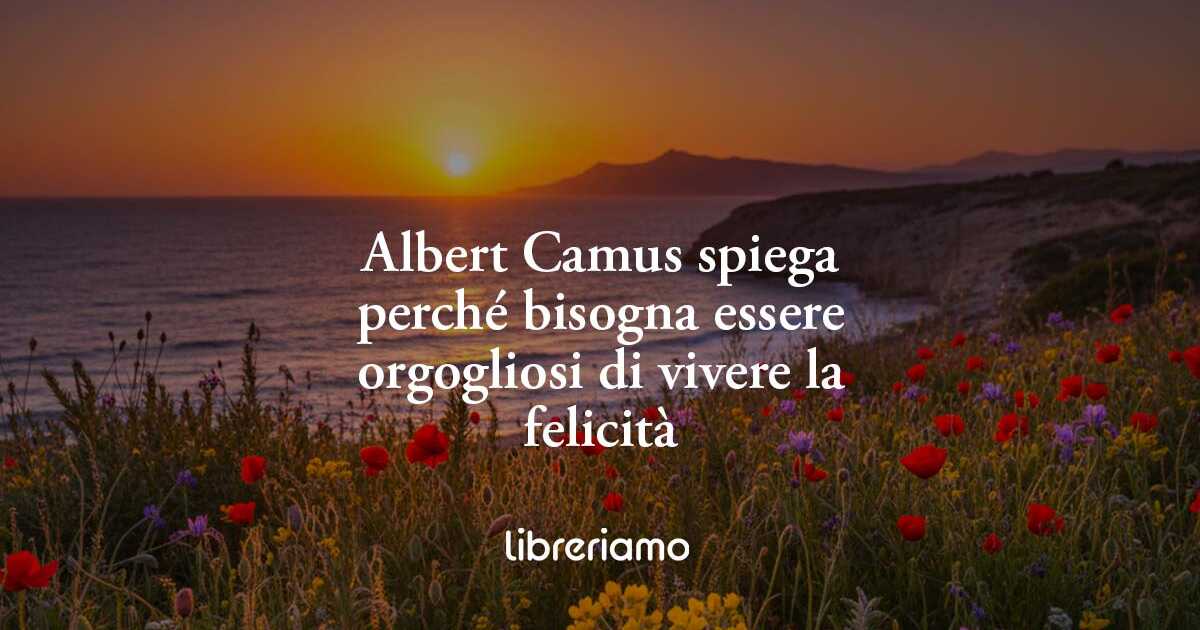 Albert Camus spiega perché bisogna essere orgogliosi di vivere la felicità