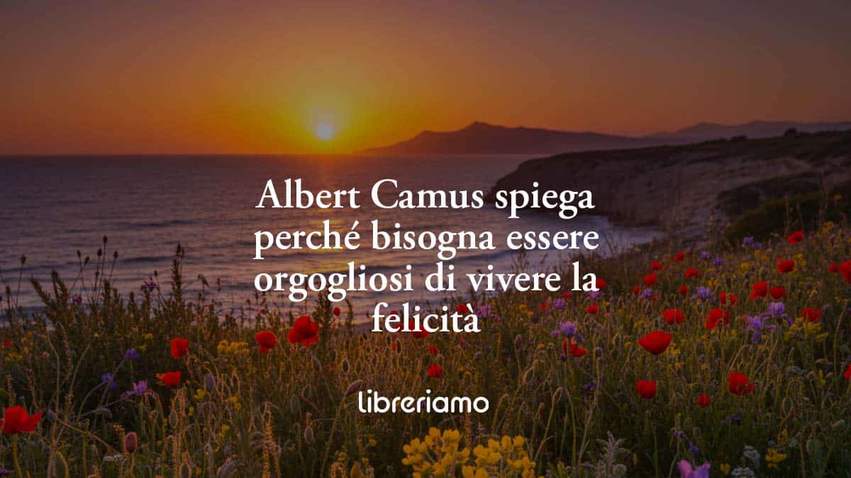 Albert Camus spiega perché bisogna essere orgogliosi di vivere la felicità