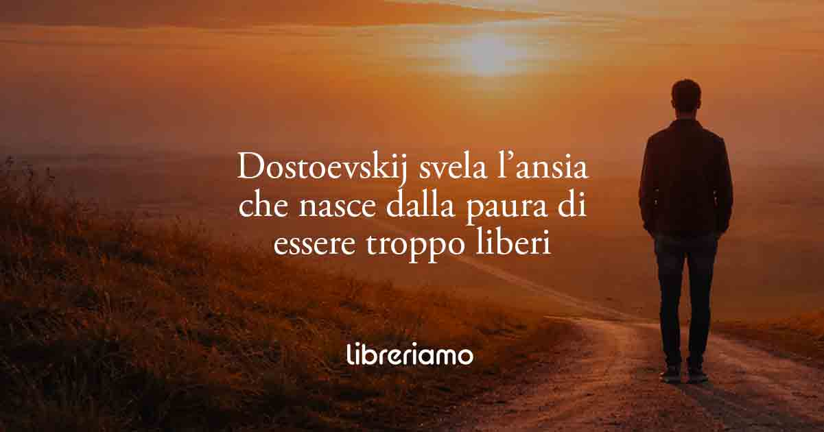 Dostoevskij svela l’ansia che nasce dalla paura di essere troppo liberi