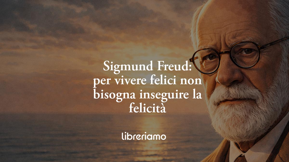 Freud insegna che per vivere felici non bisogna inseguire la felicità