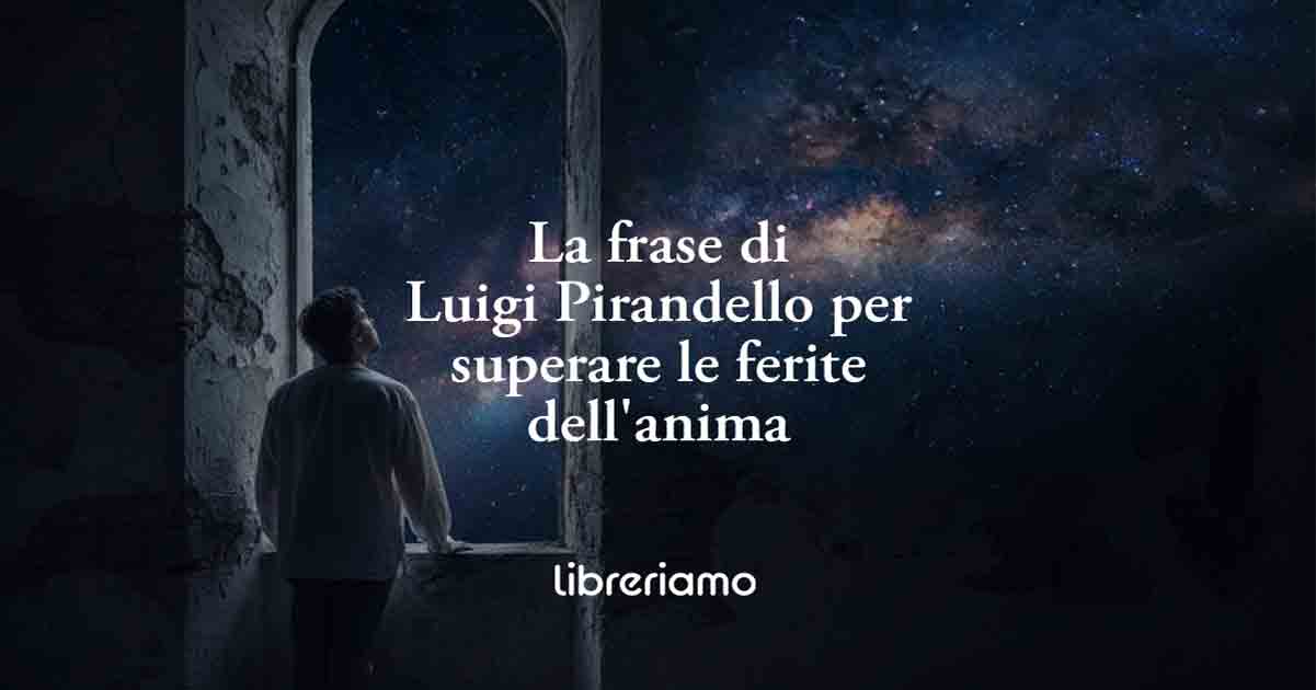 La frase di Luigi Pirandello che insegna come superare le ferite dell'anima