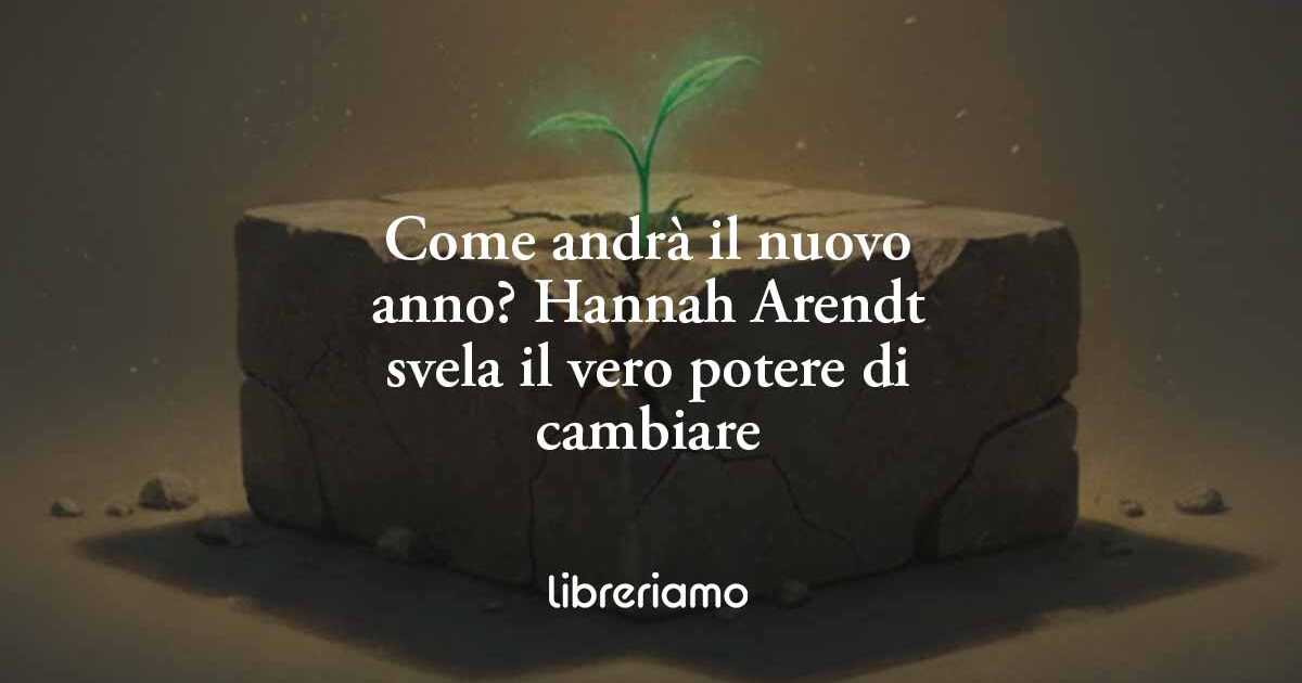 Come andrà il nuovo anno? Hannah Arendt svela il vero potere di cambiare