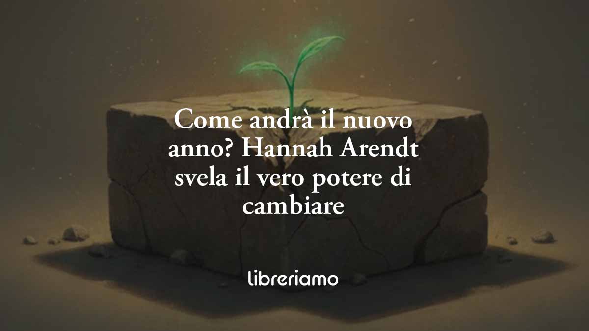 Come andrà il nuovo anno? Hannah Arendt svela il vero potere di cambiare